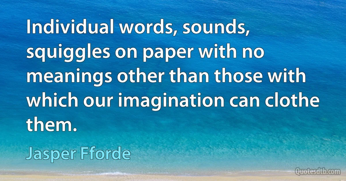 Individual words, sounds, squiggles on paper with no meanings other than those with which our imagination can clothe them. (Jasper Fforde)