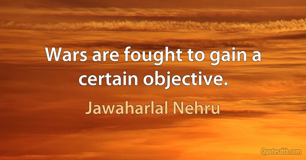 Wars are fought to gain a certain objective. (Jawaharlal Nehru)