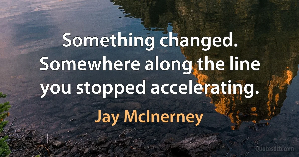 Something changed. Somewhere along the line you stopped accelerating. (Jay McInerney)