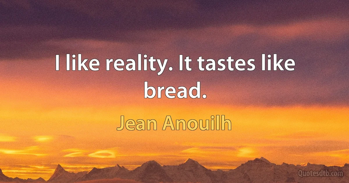 I like reality. It tastes like bread. (Jean Anouilh)