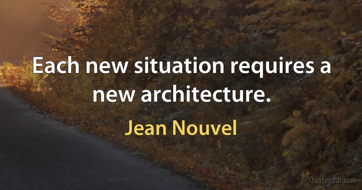 Each new situation requires a new architecture. (Jean Nouvel)