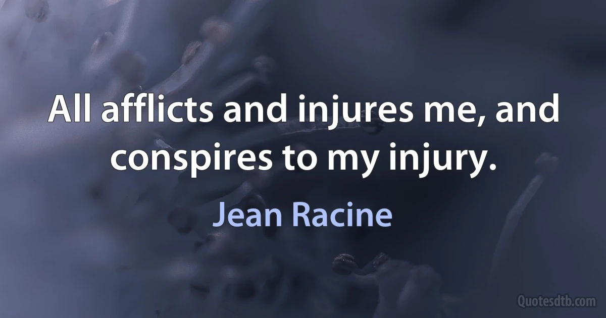 All afflicts and injures me, and conspires to my injury. (Jean Racine)