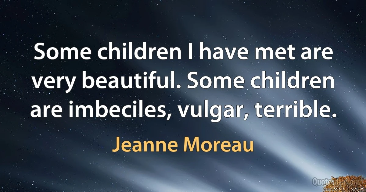 Some children I have met are very beautiful. Some children are imbeciles, vulgar, terrible. (Jeanne Moreau)