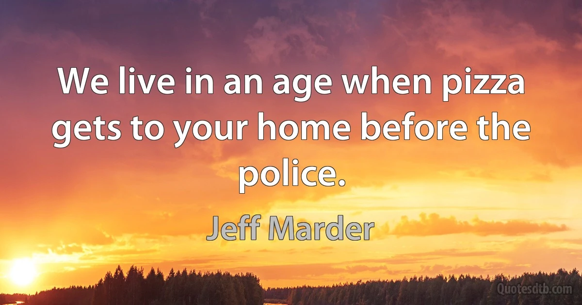 We live in an age when pizza gets to your home before the police. (Jeff Marder)