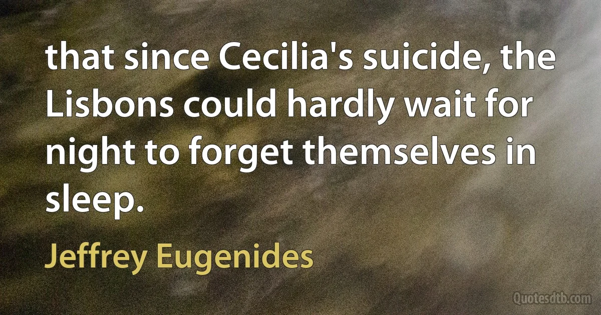 that since Cecilia's suicide, the Lisbons could hardly wait for night to forget themselves in sleep. (Jeffrey Eugenides)