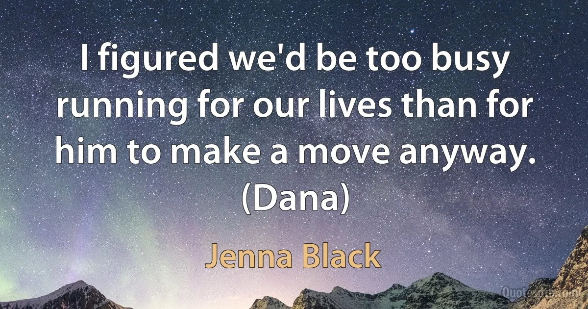 I figured we'd be too busy running for our lives than for him to make a move anyway. (Dana) (Jenna Black)