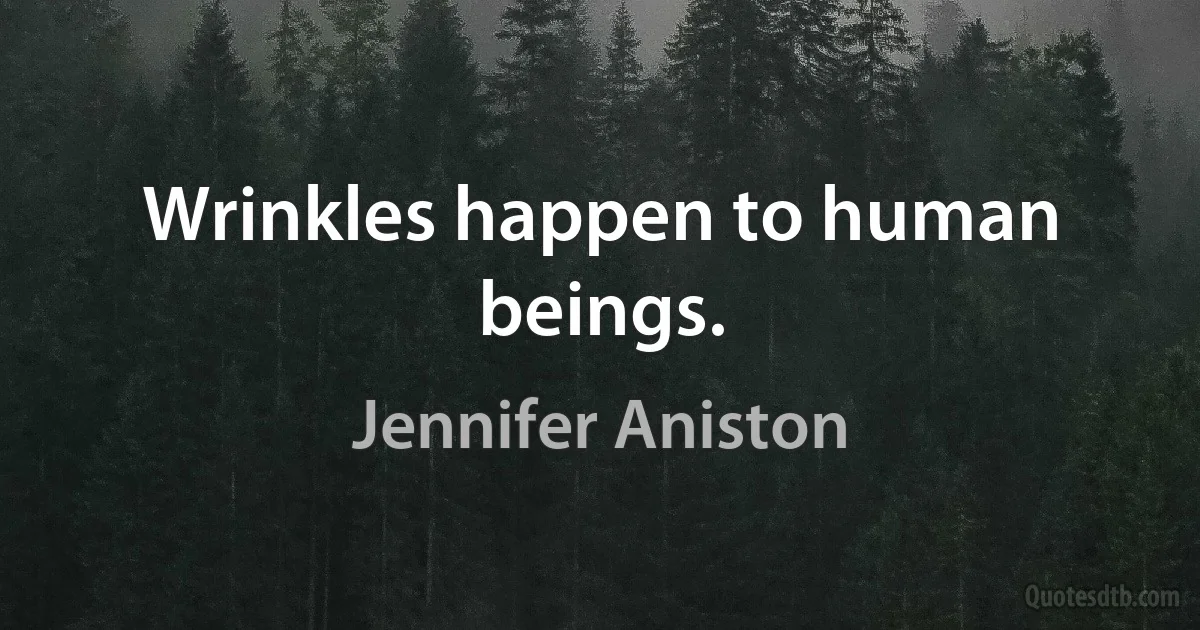 Wrinkles happen to human beings. (Jennifer Aniston)