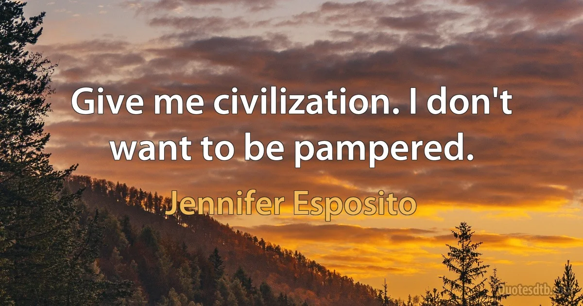 Give me civilization. I don't want to be pampered. (Jennifer Esposito)