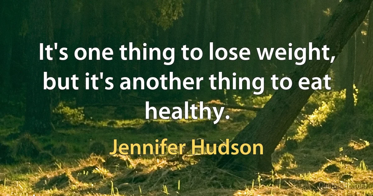 It's one thing to lose weight, but it's another thing to eat healthy. (Jennifer Hudson)