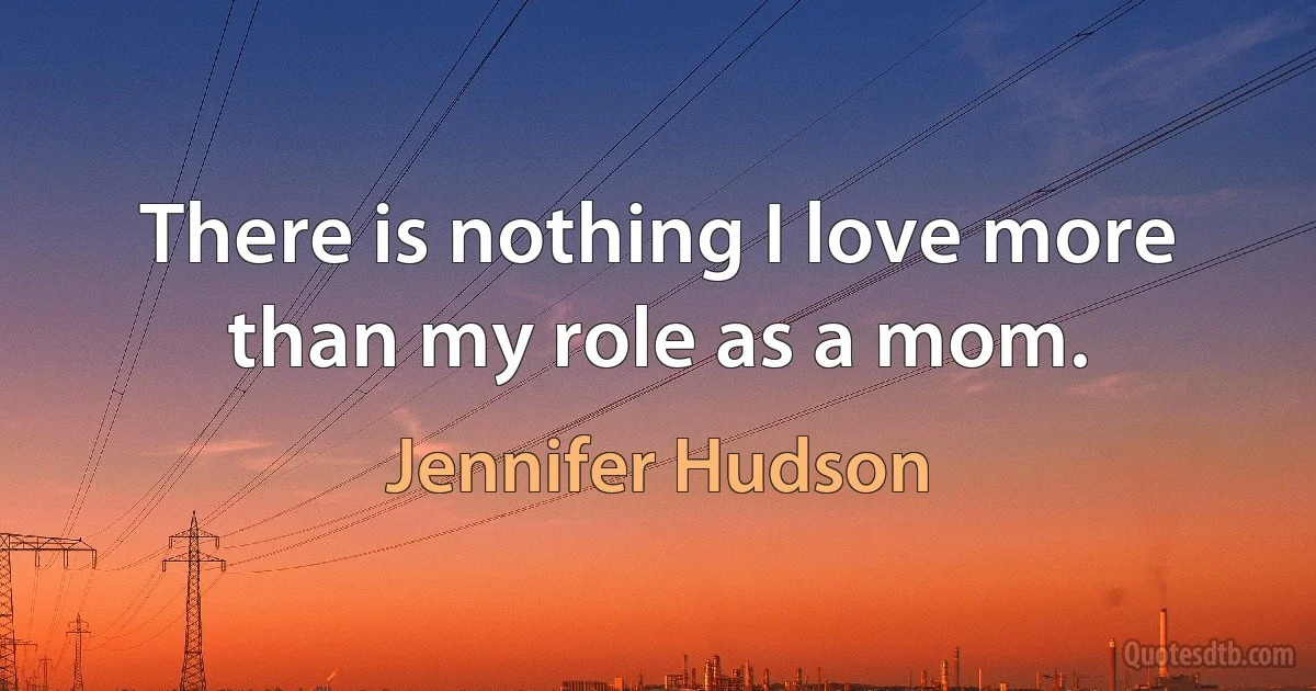 There is nothing I love more than my role as a mom. (Jennifer Hudson)