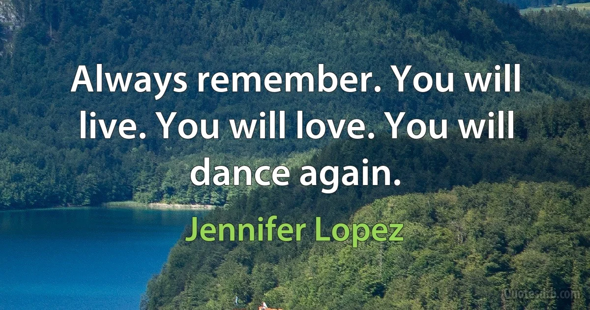 Always remember. You will live. You will love. You will dance again. (Jennifer Lopez)