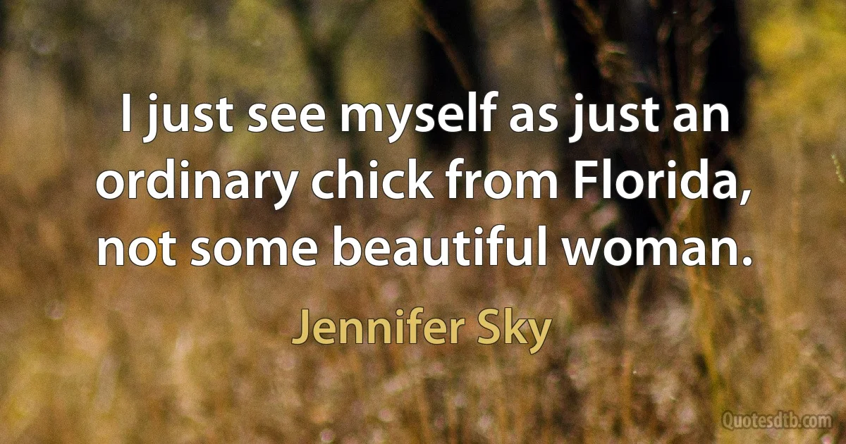 I just see myself as just an ordinary chick from Florida, not some beautiful woman. (Jennifer Sky)