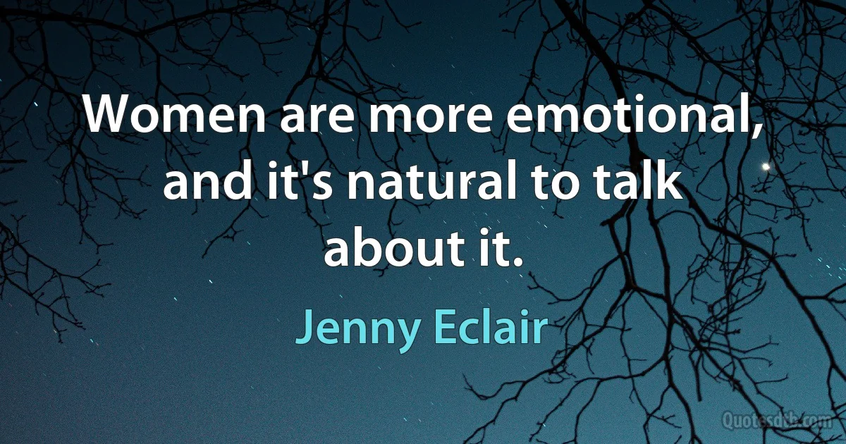 Women are more emotional, and it's natural to talk about it. (Jenny Eclair)