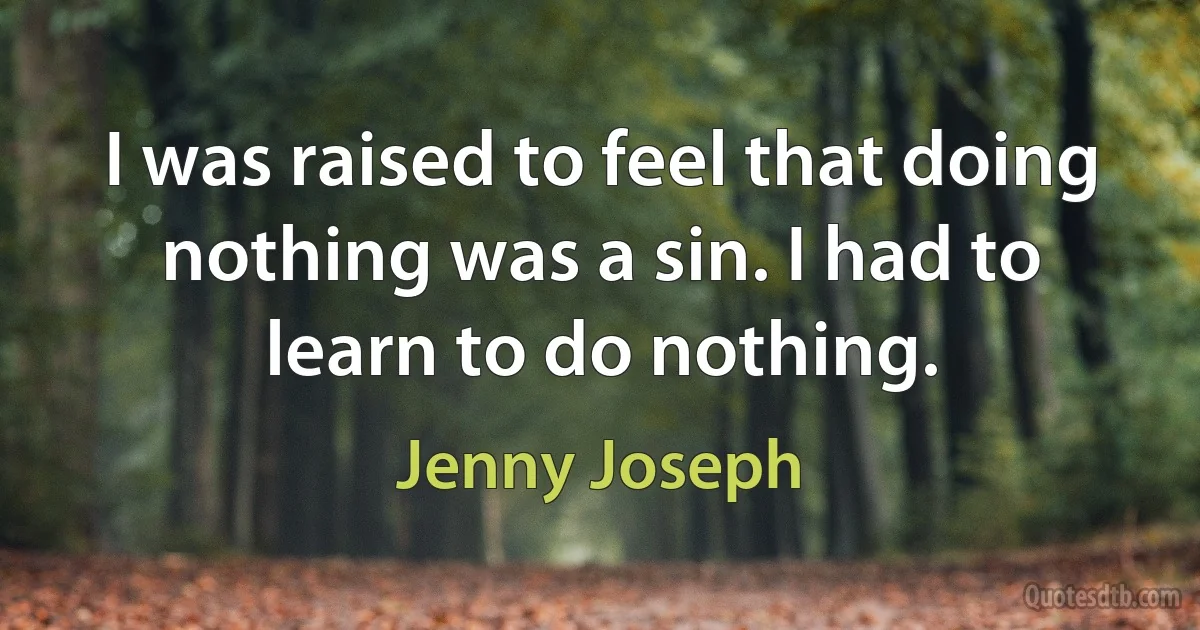 I was raised to feel that doing nothing was a sin. I had to learn to do nothing. (Jenny Joseph)