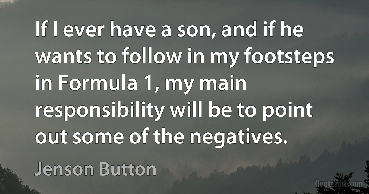 If I ever have a son, and if he wants to follow in my footsteps in Formula 1, my main responsibility will be to point out some of the negatives. (Jenson Button)