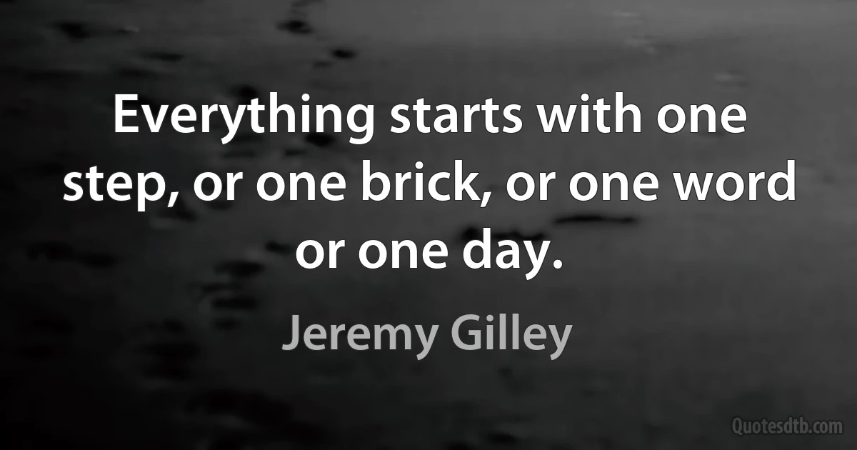 Everything starts with one step, or one brick, or one word or one day. (Jeremy Gilley)