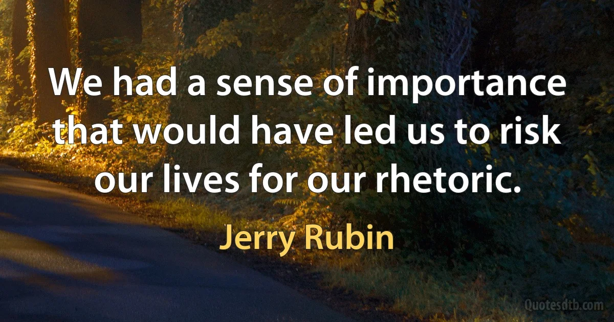 We had a sense of importance that would have led us to risk our lives for our rhetoric. (Jerry Rubin)