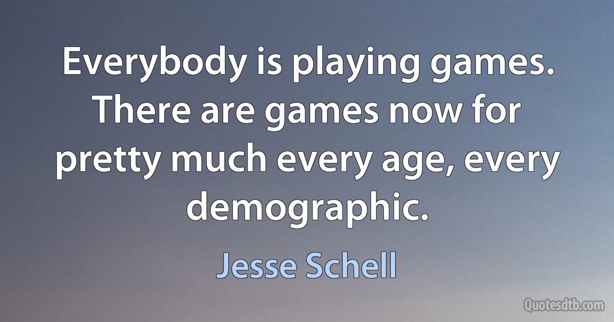 Everybody is playing games. There are games now for pretty much every age, every demographic. (Jesse Schell)