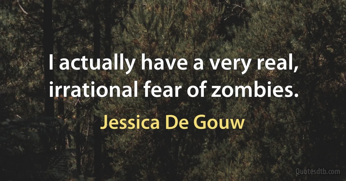 I actually have a very real, irrational fear of zombies. (Jessica De Gouw)