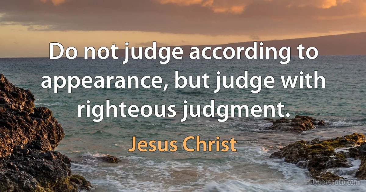 Do not judge according to appearance, but judge with righteous judgment. (Jesus Christ)