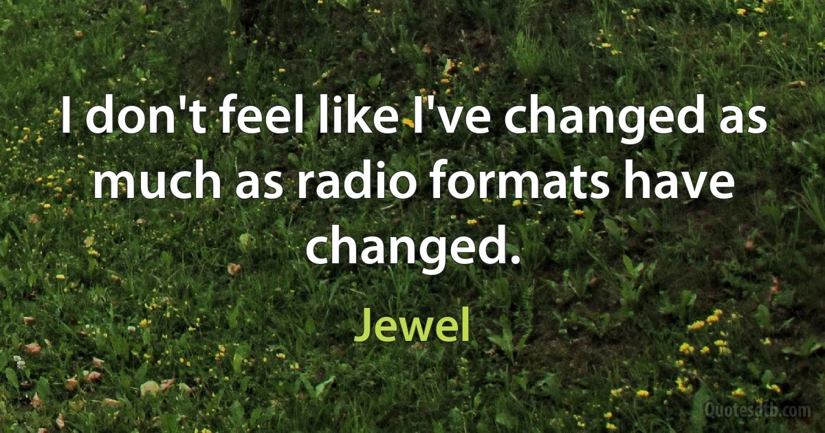 I don't feel like I've changed as much as radio formats have changed. (Jewel)