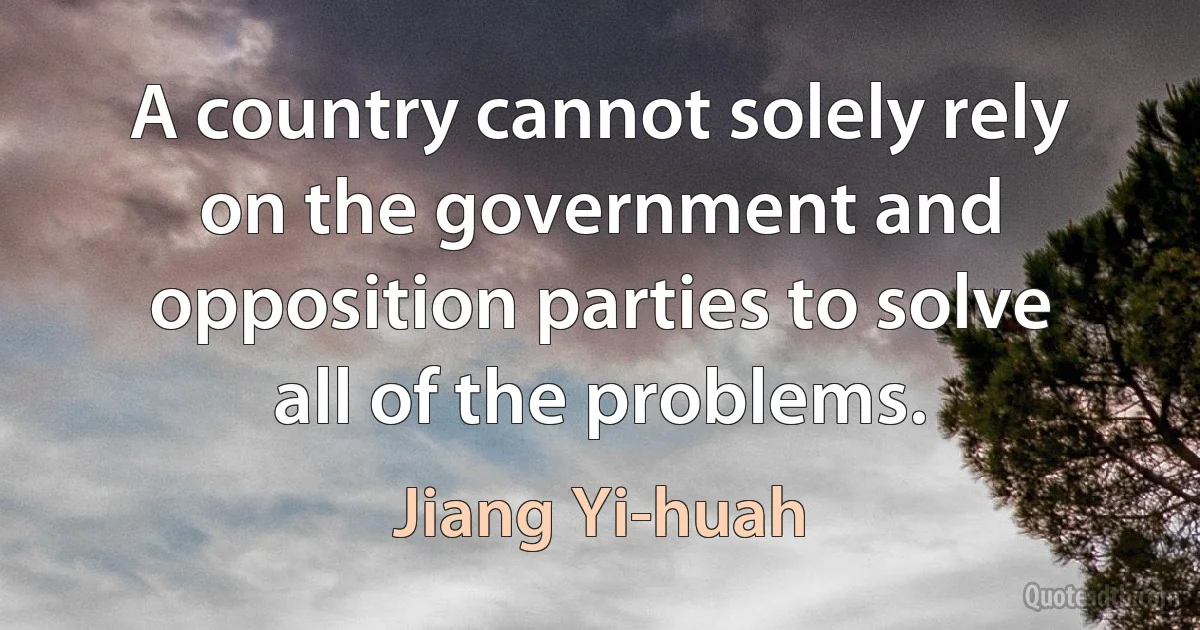 A country cannot solely rely on the government and opposition parties to solve all of the problems. (Jiang Yi-huah)