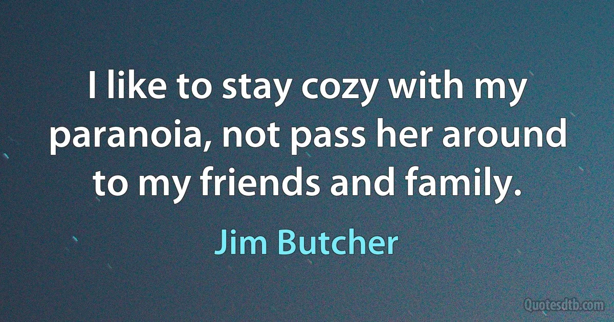 I like to stay cozy with my paranoia, not pass her around to my friends and family. (Jim Butcher)