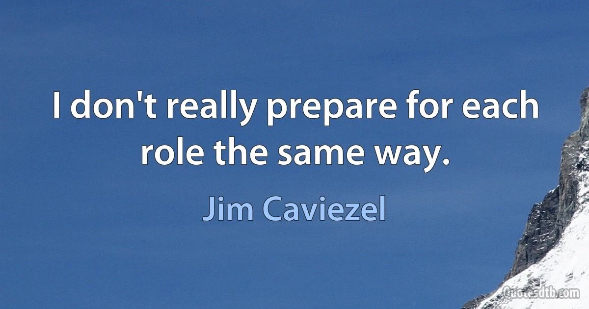 I don't really prepare for each role the same way. (Jim Caviezel)