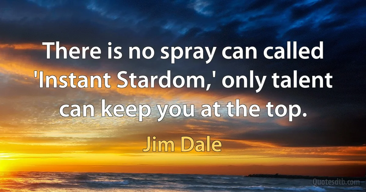 There is no spray can called 'Instant Stardom,' only talent can keep you at the top. (Jim Dale)