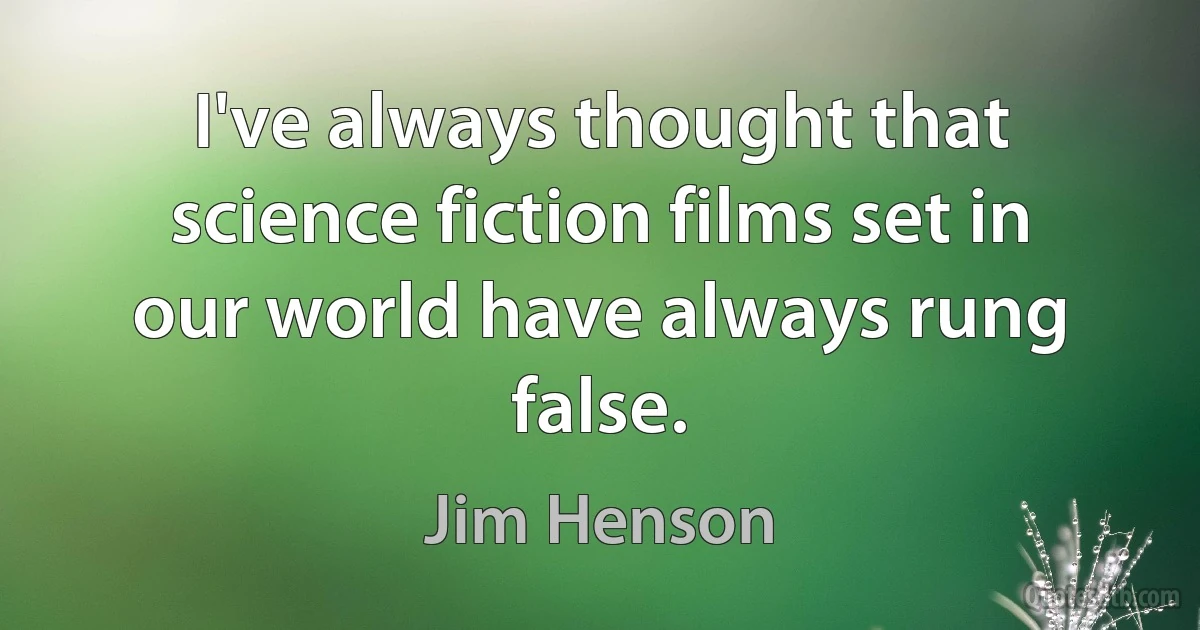 I've always thought that science fiction films set in our world have always rung false. (Jim Henson)