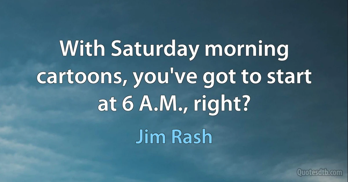 With Saturday morning cartoons, you've got to start at 6 A.M., right? (Jim Rash)