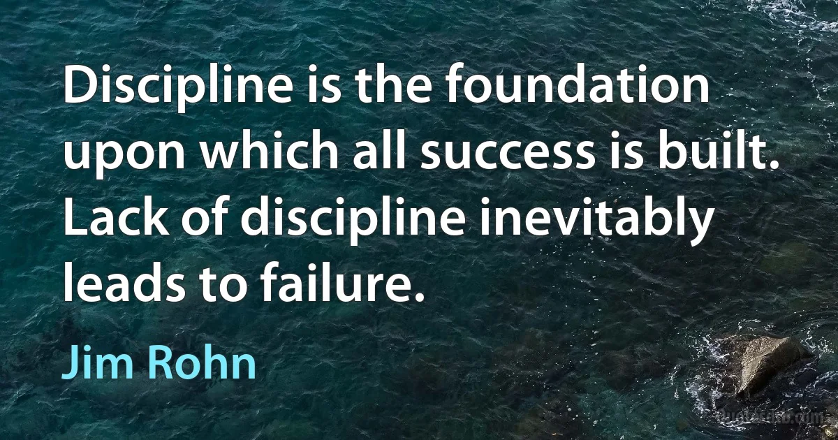 Discipline is the foundation upon which all success is built. Lack of discipline inevitably leads to failure. (Jim Rohn)