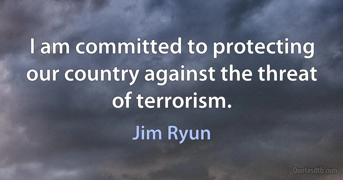 I am committed to protecting our country against the threat of terrorism. (Jim Ryun)