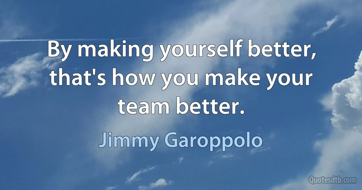 By making yourself better, that's how you make your team better. (Jimmy Garoppolo)