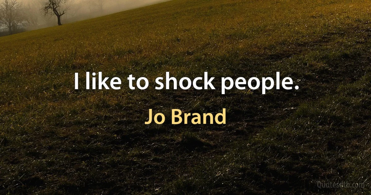 I like to shock people. (Jo Brand)