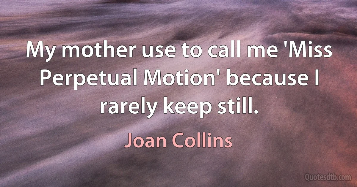 My mother use to call me 'Miss Perpetual Motion' because I rarely keep still. (Joan Collins)