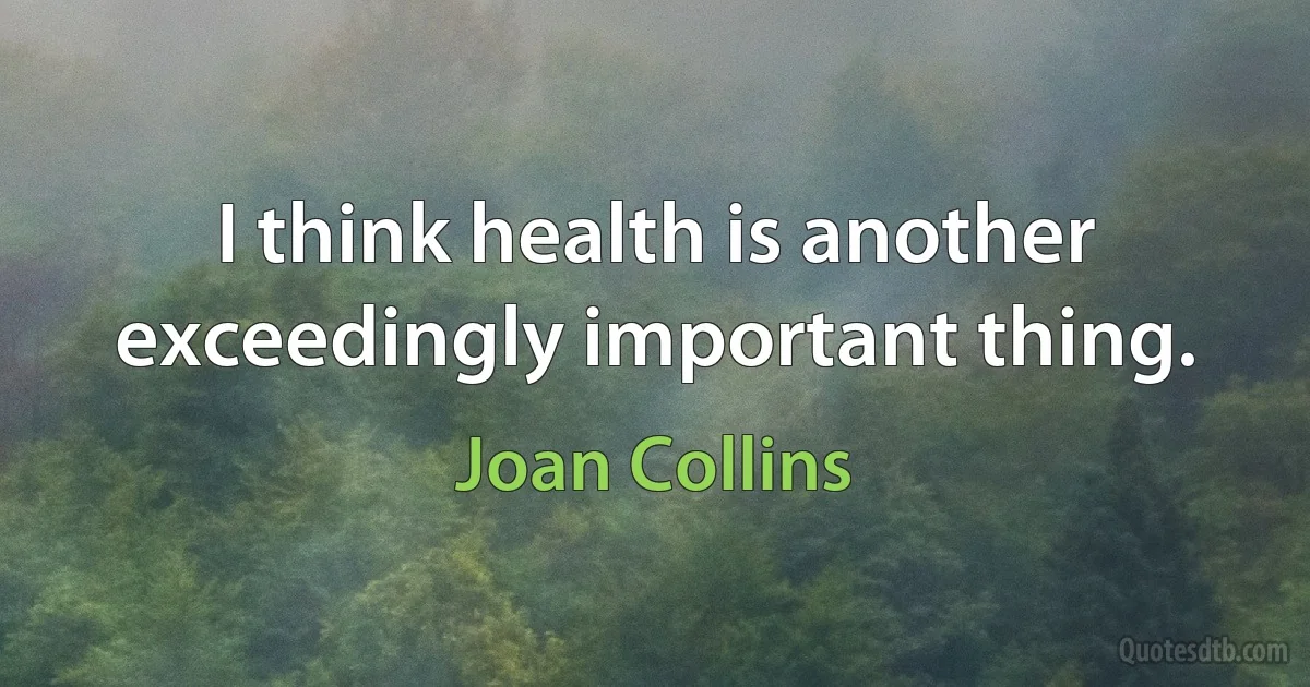 I think health is another exceedingly important thing. (Joan Collins)