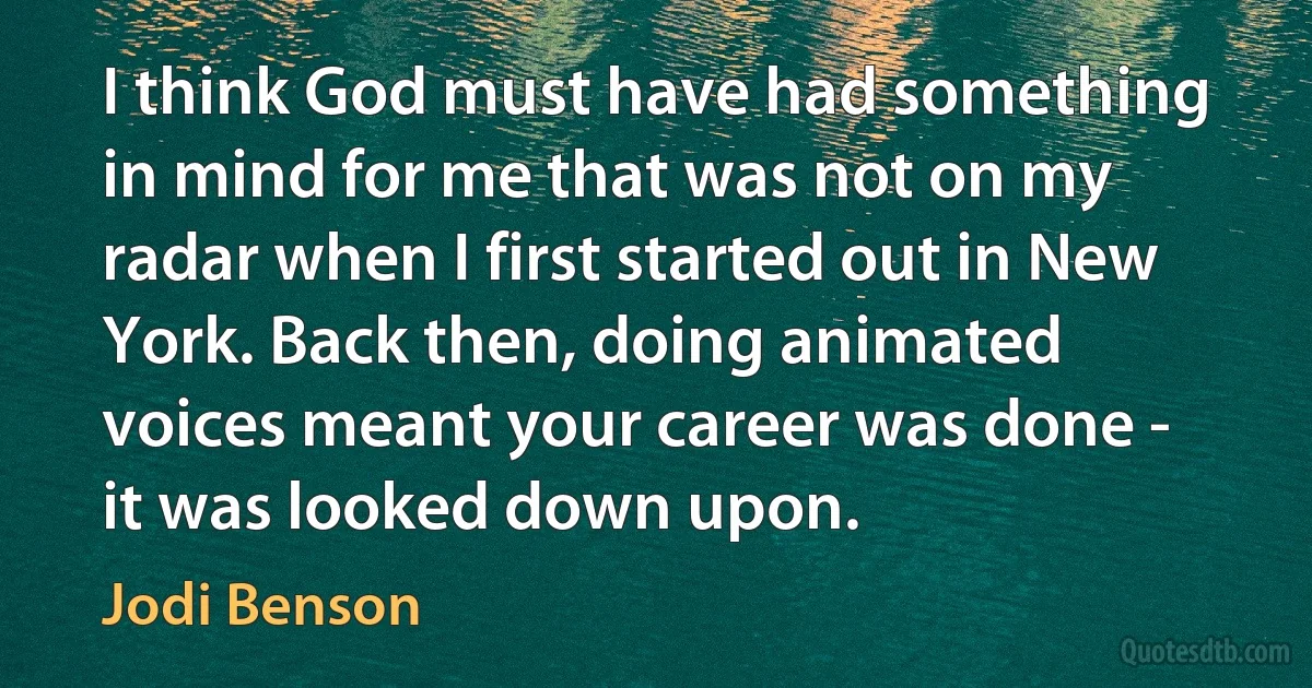 I think God must have had something in mind for me that was not on my radar when I first started out in New York. Back then, doing animated voices meant your career was done - it was looked down upon. (Jodi Benson)