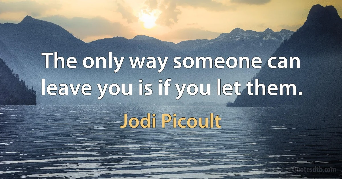 The only way someone can leave you is if you let them. (Jodi Picoult)