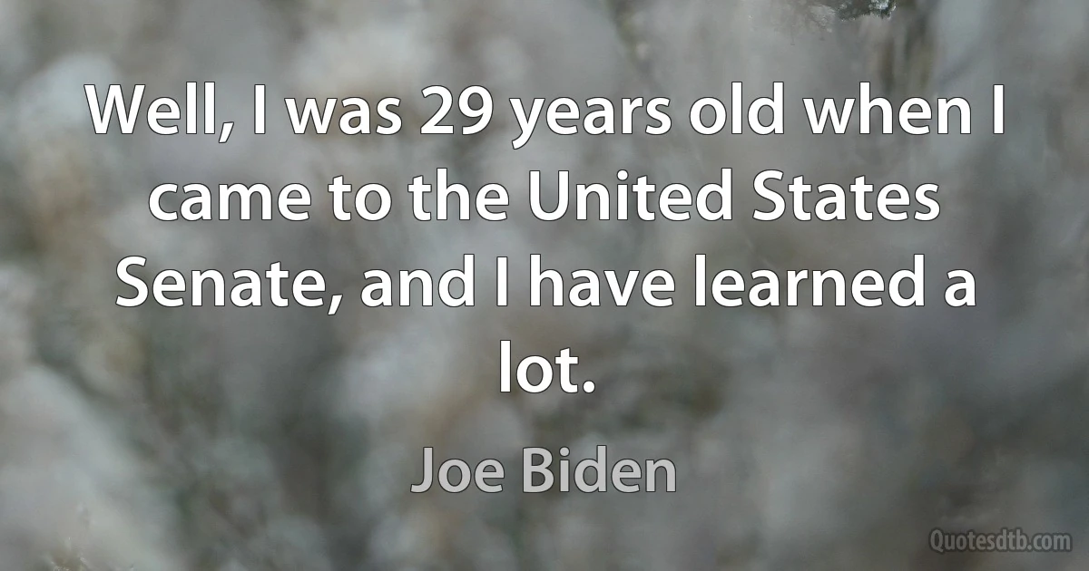 Well, I was 29 years old when I came to the United States Senate, and I have learned a lot. (Joe Biden)