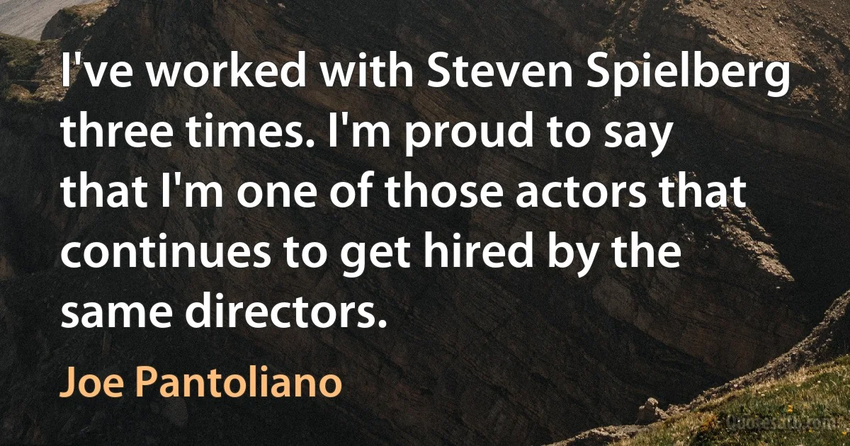 I've worked with Steven Spielberg three times. I'm proud to say that I'm one of those actors that continues to get hired by the same directors. (Joe Pantoliano)