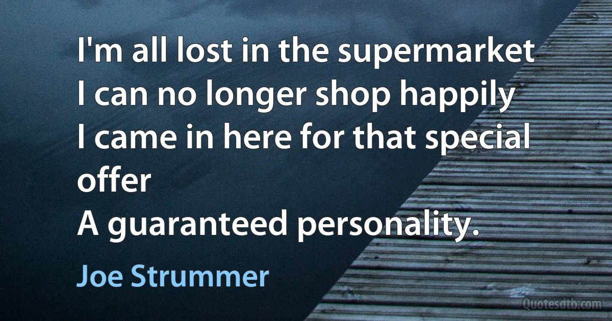 I'm all lost in the supermarket
I can no longer shop happily
I came in here for that special offer
A guaranteed personality. (Joe Strummer)