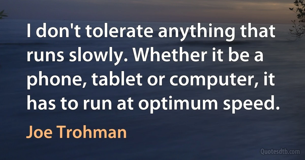 I don't tolerate anything that runs slowly. Whether it be a phone, tablet or computer, it has to run at optimum speed. (Joe Trohman)