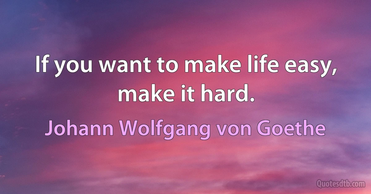 If you want to make life easy, make it hard. (Johann Wolfgang von Goethe)