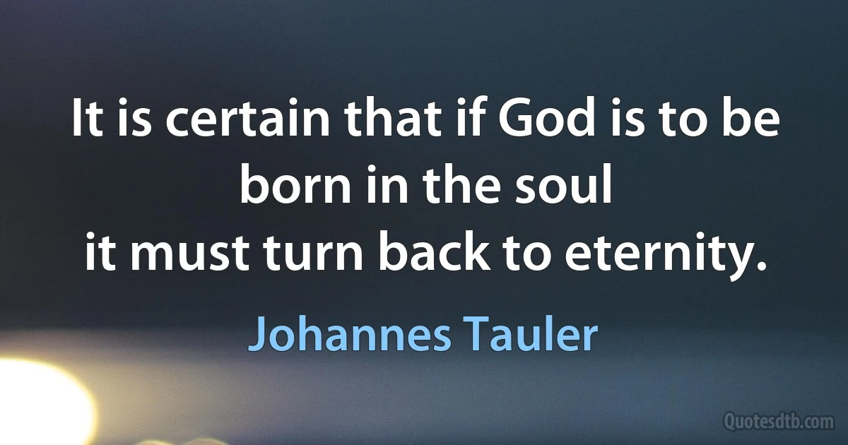 It is certain that if God is to be
born in the soul
it must turn back to eternity. (Johannes Tauler)