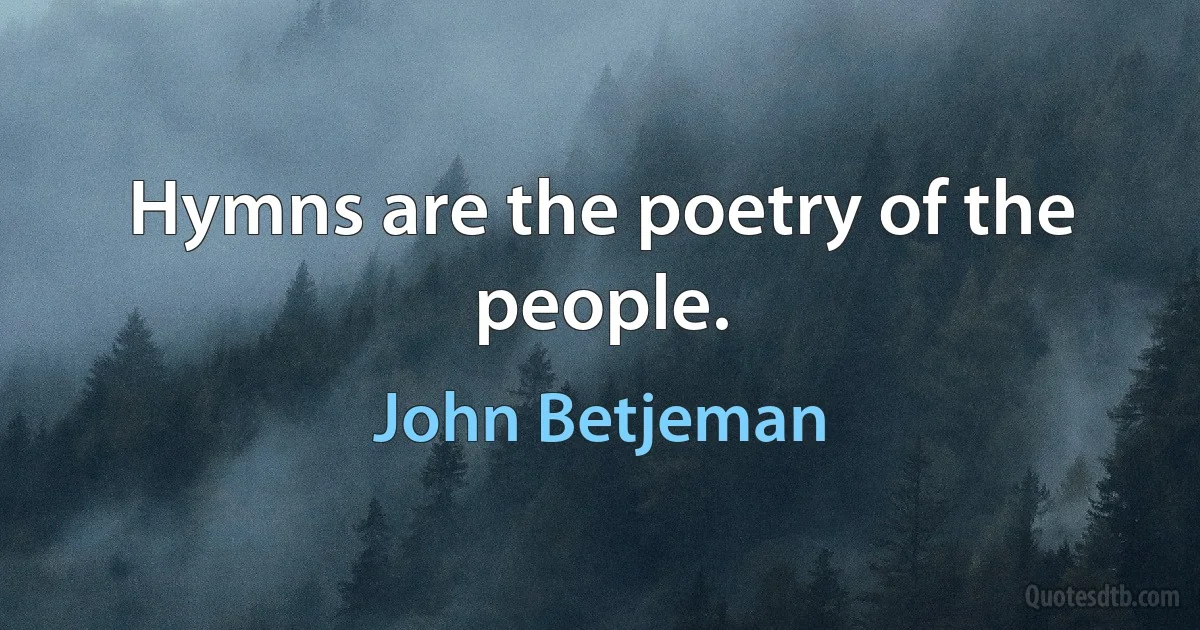 Hymns are the poetry of the people. (John Betjeman)