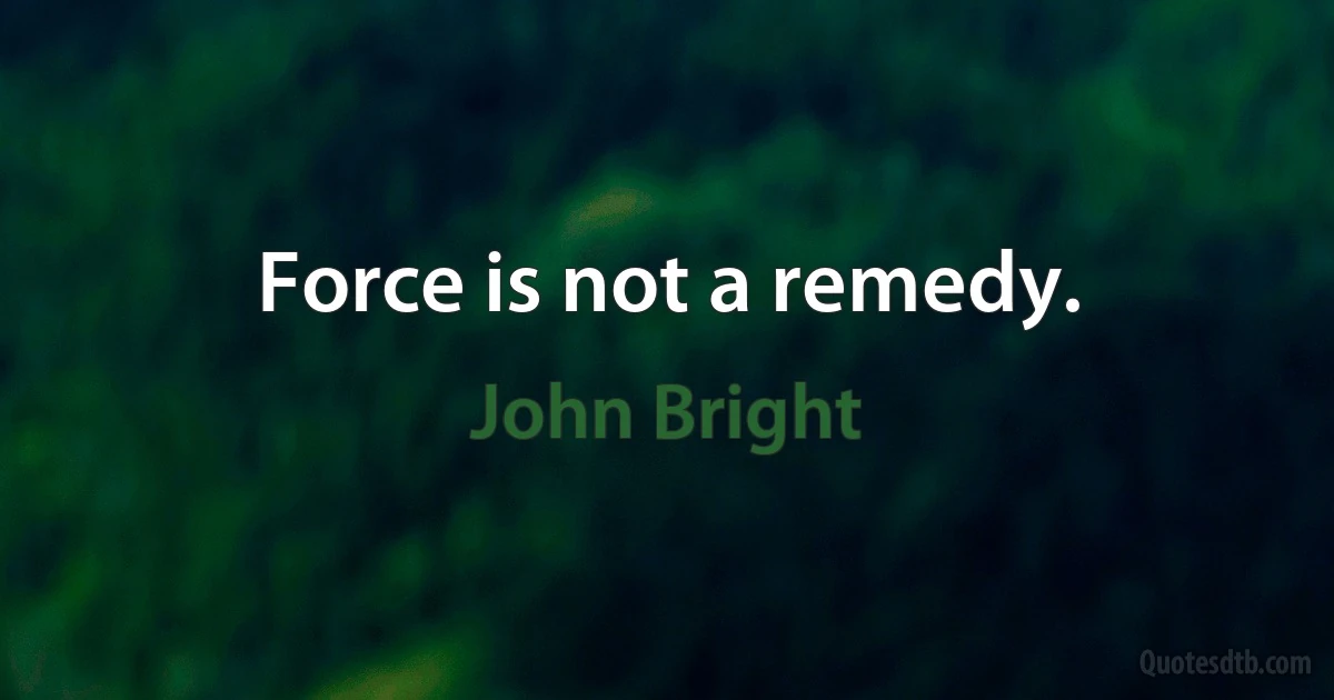 Force is not a remedy. (John Bright)