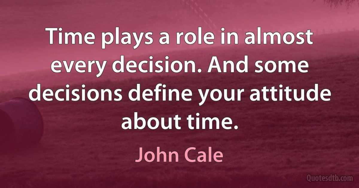 Time plays a role in almost every decision. And some decisions define your attitude about time. (John Cale)