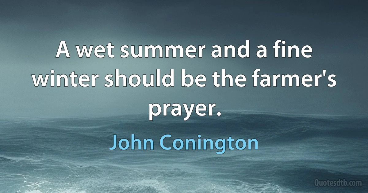 A wet summer and a fine winter should be the farmer's prayer. (John Conington)