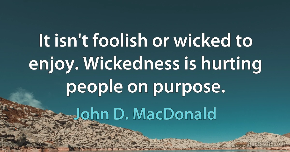 It isn't foolish or wicked to enjoy. Wickedness is hurting people on purpose. (John D. MacDonald)